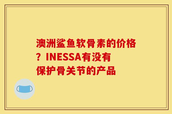 澳洲鲨鱼软骨素的价格？INESSA有没有保护骨关节的产品
