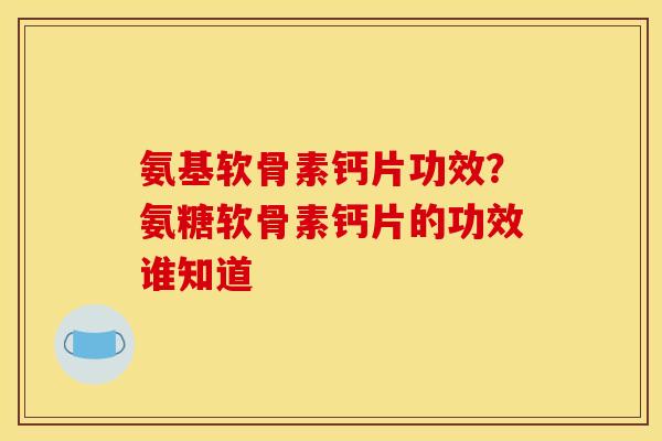 氨基软骨素钙片功效？氨糖软骨素钙片的功效谁知道