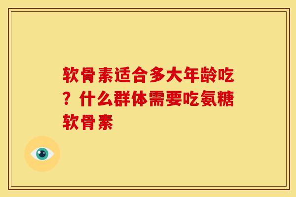 软骨素适合多大年龄吃？什么群体需要吃氨糖软骨素