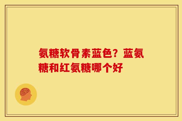 氨糖软骨素蓝色?蓝氨糖和红氨糖哪个好 氨糖软骨素蓝色?蓝氨糖和红氨糖哪个好