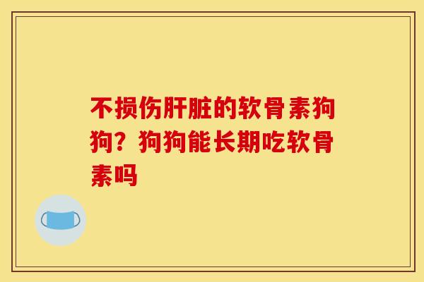 不损伤肝脏的软骨素狗狗？狗狗能长期吃软骨素吗