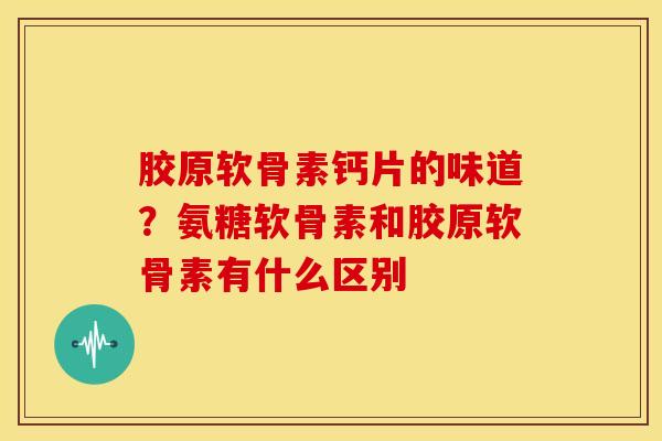 胶原软骨素钙片的味道?氨糖软骨素和胶原软骨素有什么区别 胶原软骨素钙片的味道?氨糖软骨素和胶原软骨素有什么区别