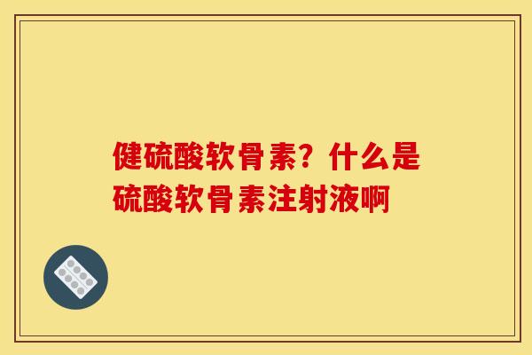 健硫酸软骨素？什么是硫酸软骨素注射液啊
