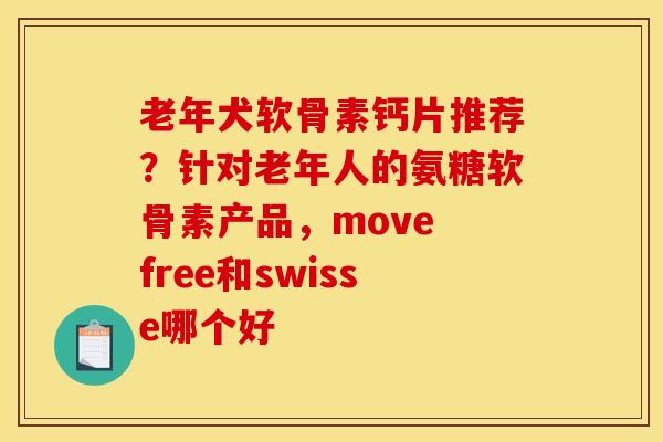 老年犬软骨素钙片推荐？针对老年人的氨糖软骨素产品，move free和swisse哪个好
