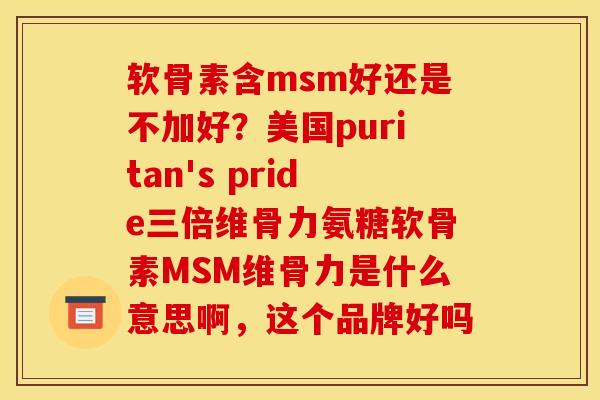 软骨素含msm好还是不加好？美国puritan's pride三倍维骨力氨糖软骨素MSM维骨力是什么意思啊，这个品牌好吗