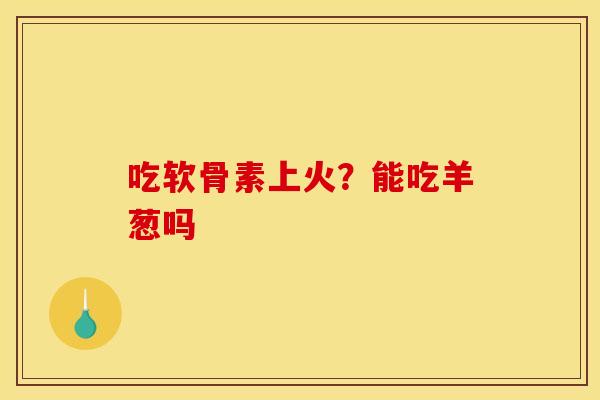 吃软骨素上火？能吃羊葱吗