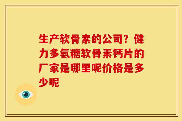 生产软骨素的公司？健力多氨糖软骨素钙片的厂家是哪里呢价格是多少呢