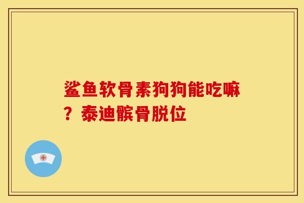 鲨鱼软骨素狗狗能吃嘛？泰迪髌骨脱位