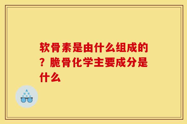 软骨素是由什么组成的？脆骨化学主要成分是什么