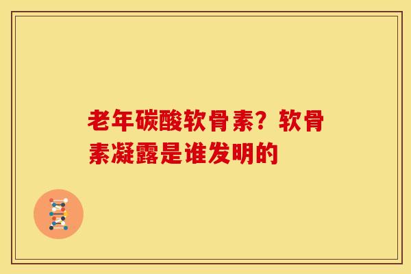 老年碳酸软骨素？软骨素凝露是谁发明的