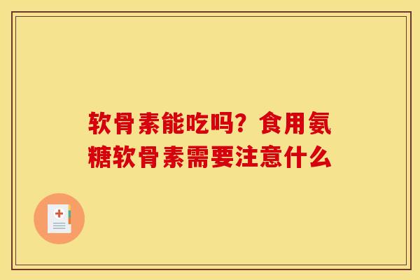 软骨素能吃吗？食用氨糖软骨素需要注意什么