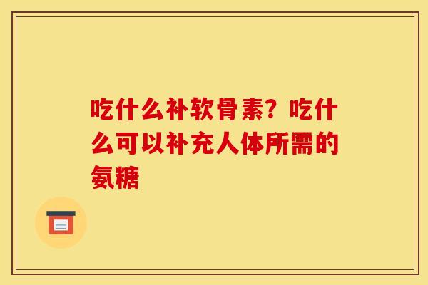 吃什么补软骨素？吃什么可以补充人体所需的氨糖