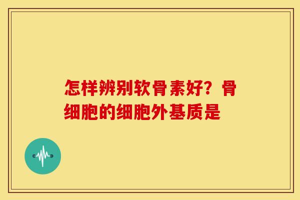 怎样辨别软骨素好？骨细胞的细胞外基质是