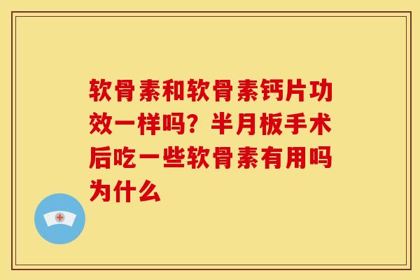 软骨素和软骨素钙片功效一样吗？手术后吃一些软骨素有用吗为什么