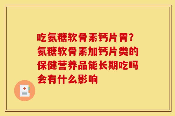 吃氨糖软骨素钙片胃？氨糖软骨素加钙片类的保健营养品能长期吃吗会有什么影响