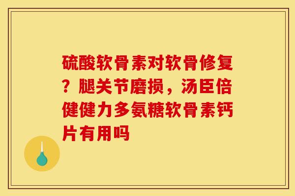 硫酸软骨素对软骨修复？腿关节磨损，汤臣倍健健力多氨糖软骨素钙片有用吗