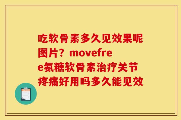 吃软骨素多久见效果呢图片？movefree氨糖软骨素治疗关节疼痛好用吗多久能见效