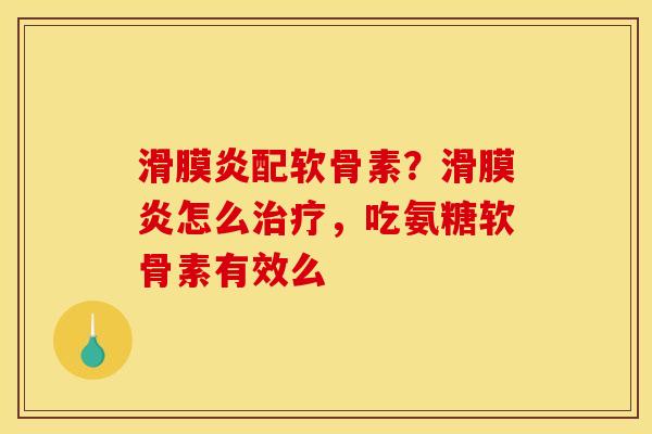 滑膜炎配软骨素？滑膜炎怎么治疗，吃氨糖软骨素有效么
