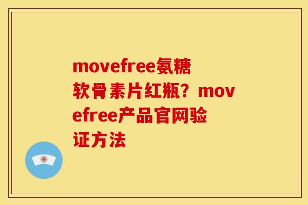 movefree氨糖软骨素片红瓶？movefree产品官网验证方法