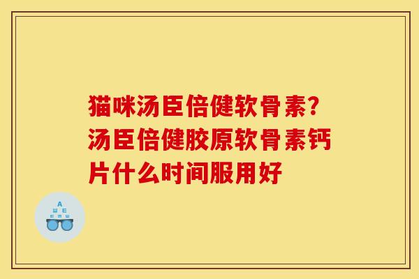 猫咪汤臣倍健软骨素？汤臣倍健胶原软骨素钙片什么时间服用好