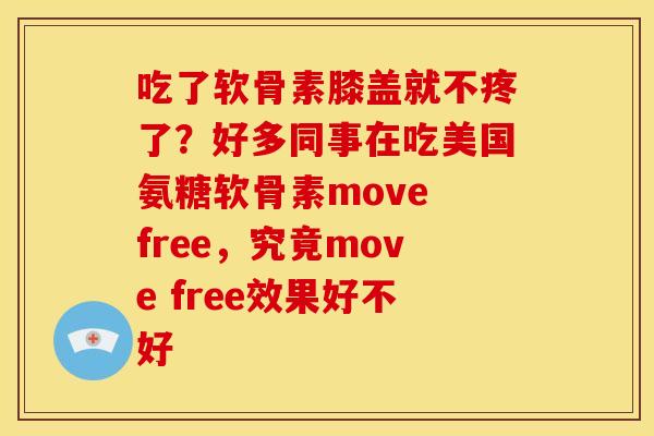 吃了软骨素膝盖就不疼了?好多同事在吃美国氨糖软骨素move free,究竟move free效果好不好 吃了软骨素膝盖就不疼了?好多同事在吃美国氨糖软骨素move free,究竟move free效果好不好
