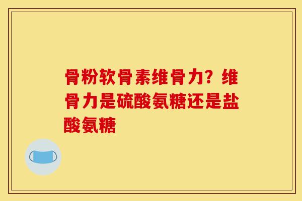 骨粉软骨素维骨力？维骨力是硫酸氨糖还是盐酸氨糖