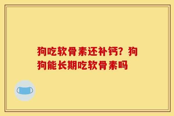 狗吃软骨素还补钙？狗狗能长期吃软骨素吗