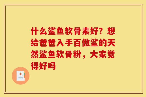 什么鲨鱼软骨素好？想给爸爸入手百傲鲨的天然鲨鱼软骨粉，大家觉得好吗