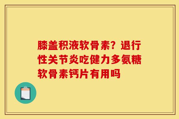 膝盖积液软骨素?吃健力多氨糖软骨素钙片有用吗 膝盖积液软骨素?吃健力多氨糖软骨素钙片有用吗