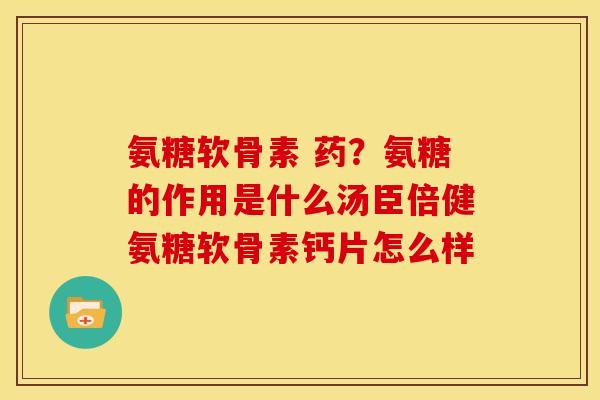 氨糖软骨素 药？氨糖的作用是什么汤臣倍健氨糖软骨素钙片怎么样