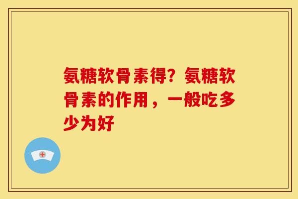 氨糖软骨素得？氨糖软骨素的作用，一般吃多少为好