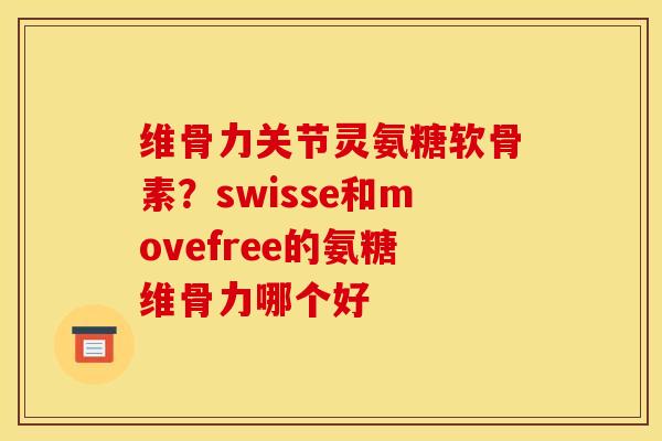 维骨力关节灵氨糖软骨素？swisse和movefree的氨糖维骨力哪个好