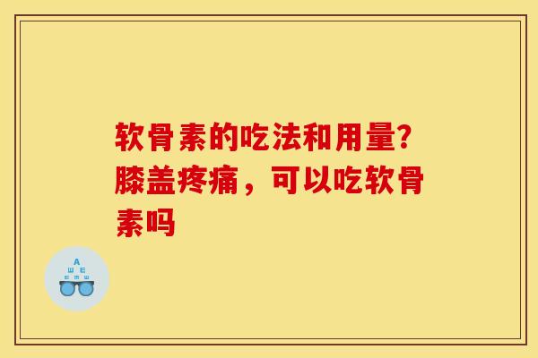 软骨素的吃法和用量？膝盖疼痛，可以吃软骨素吗