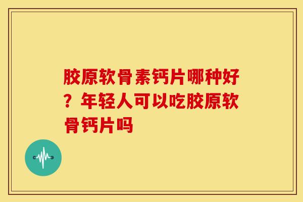 胶原软骨素钙片哪种好？年轻人可以吃胶原软骨钙片吗