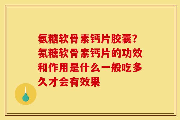 氨糖软骨素钙片胶囊？氨糖软骨素钙片的功效和作用是什么一般吃多久才会有效果