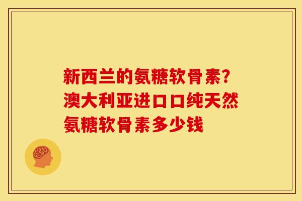 新西兰的氨糖软骨素？澳大利亚进口口纯天然氨糖软骨素多少钱