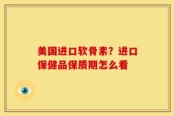 美国进口软骨素？进口保健品保质期怎么看