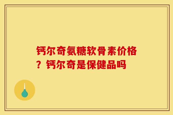 钙尔奇氨糖软骨素价格？钙尔奇是保健品吗