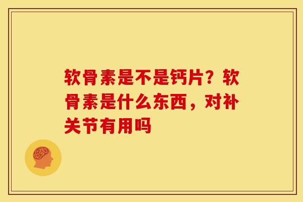 软骨素是不是钙片？软骨素是什么东西，对补关节有用吗