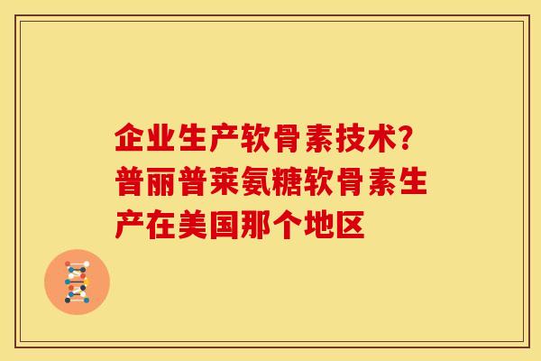 企业生产软骨素技术？普丽普莱氨糖软骨素生产在美国那个地区