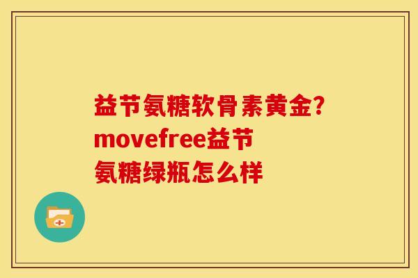 益节氨糖软骨素黄金？movefree益节氨糖绿瓶怎么样