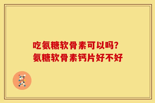 吃氨糖软骨素可以吗?氨糖软骨素钙片好不好 吃氨糖软骨素可以吗?氨糖软骨素钙片好不好