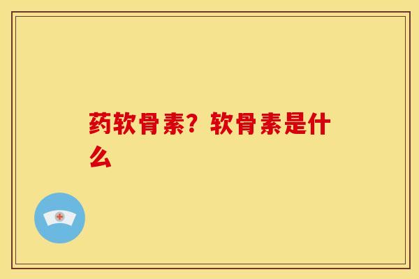 药软骨素？软骨素是什么