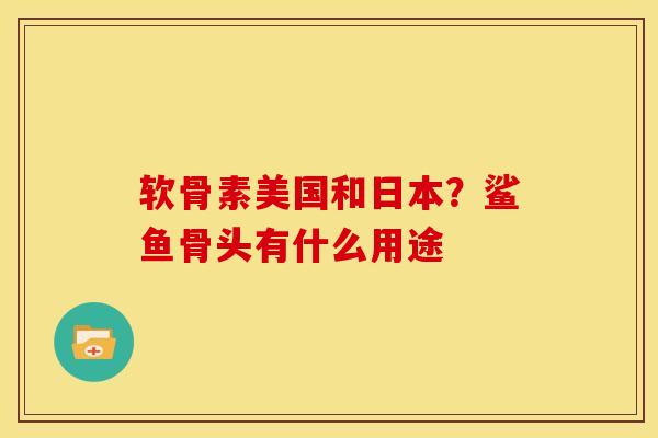 软骨素美国和日本?鲨鱼骨头有什么用途 软骨素美国和日本?鲨鱼骨头有什么用途