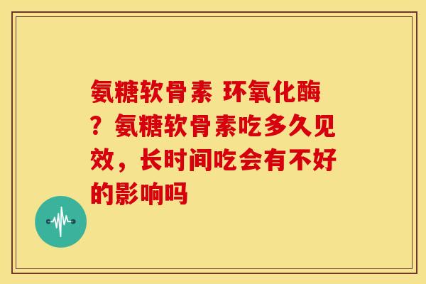 氨糖软骨素 环氧化酶？氨糖软骨素吃多久见效，长时间吃会有不好的影响吗