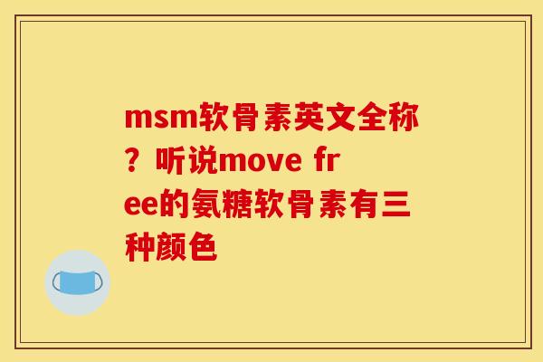 msm软骨素英文全称？听说move free的氨糖软骨素有三种颜色