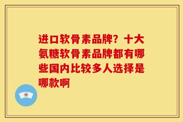 进口软骨素品牌？十大氨糖软骨素品牌都有哪些国内比较多人选择是哪款啊