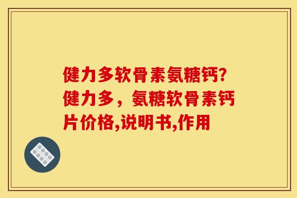 健力多软骨素氨糖钙？健力多，氨糖软骨素钙片价格,说明书,作用
