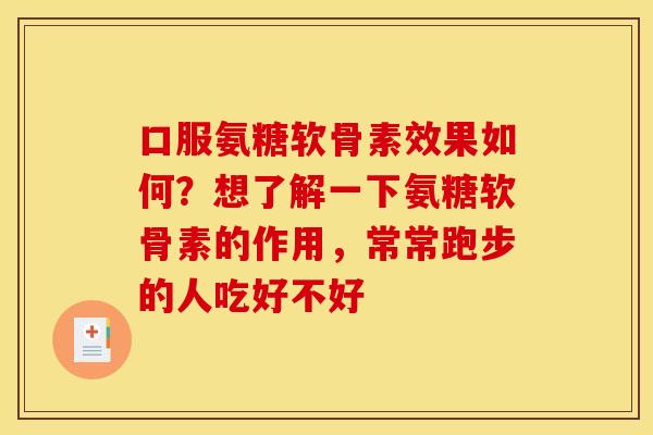 口服氨糖软骨素效果如何？想了解一下氨糖软骨素的作用，常常跑步的人吃好不好