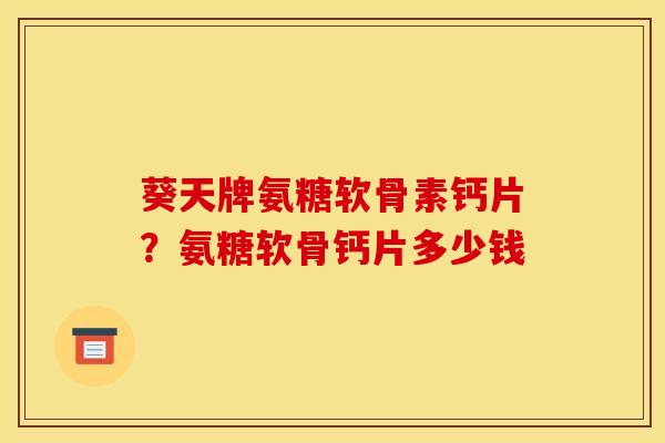 葵天牌氨糖软骨素钙片？氨糖软骨钙片多少钱
